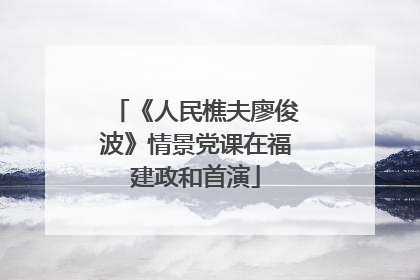 《人民樵夫廖俊波》情景党课在福建政和首演