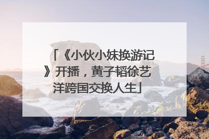 《小伙小妹换游记》开播，黄子韬徐艺洋跨国交换人生