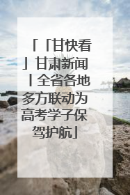 「甘快看」甘肃新闻丨全省各地多方联动为高考学子保驾护航