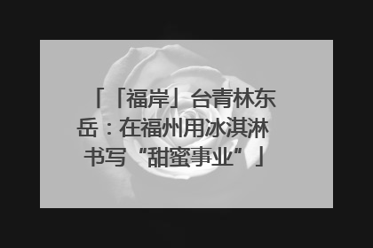 「福岸」台青林东岳：在福州用冰淇淋书写“甜蜜事业”
