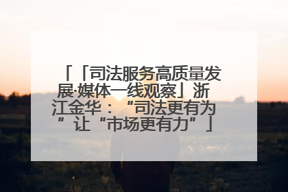 「司法服务高质量发展·媒体一线观察」浙江金华：“司法更有为”让“市场更有力”