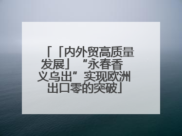 「内外贸高质量发展」“永春香 义乌出”实现欧洲出口零的突破