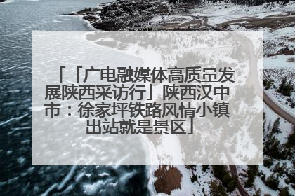 「广电融媒体高质量发展陕西采访行」陕西汉中市：徐家坪铁路风情小镇 出站就是景区