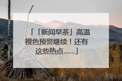 「新闻早茶」高温橙色预警继续！还有这些热点……