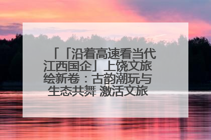 「沿着高速看当代江西国企」上饶文旅绘新卷：古韵潮玩与生态共舞 激活文旅产业新动能