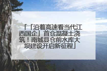 「沿着高速看当代江西国企」首仓混凝土浇筑！南城县仓前水库大坝建设开启新征程