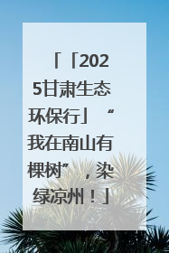 「2025甘肃生态环保行」“我在南山有棵树”，染绿凉州！