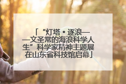 “灯塔 • 逐浪——文圣常的海浪科学人生”科学家精神主题展在山东省科技馆启幕