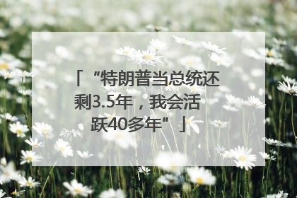 “特朗普当总统还剩3.5年，我会活跃40多年”