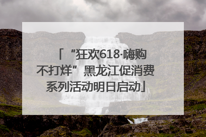 “狂欢618·嗨购不打烊”黑龙江促消费系列活动明日启动