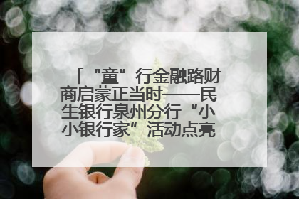 “童”行金融路财商启蒙正当时——民生银行泉州分行“小小银行家”活动点亮少年金融第一课