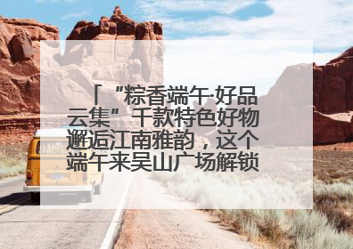 “粽香端午·好品云集”千款特色好物邂逅江南雅韵，这个端午来吴山广场解锁“浙里烟火气”
