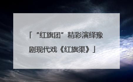 “红旗团”精彩演绎豫剧现代戏《红旗渠》