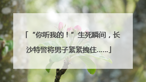 “你听我的！”生死瞬间，长沙特警将男子紧紧拽住……