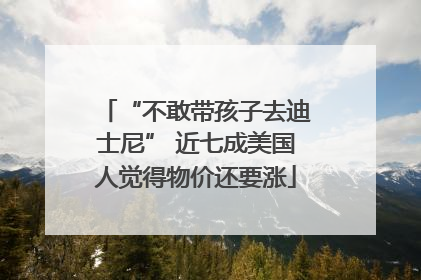 “不敢带孩子去迪士尼” 近七成美国人觉得物价还要涨
