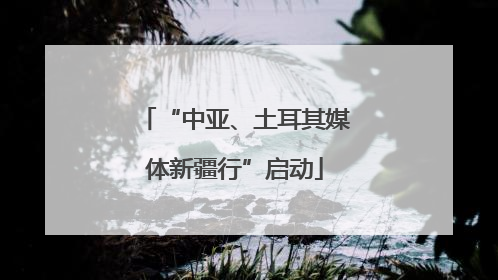 “中亚、土耳其媒体新疆行”启动