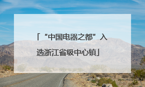 “中国电器之都”入选浙江省级中心镇