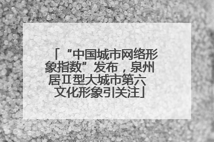 “中国城市网络形象指数”发布，泉州居Ⅱ型大城市第六 文化形象引关注