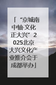 “京城南中轴·文化正大兴”2025北京大兴文化产业推介会于成都举办