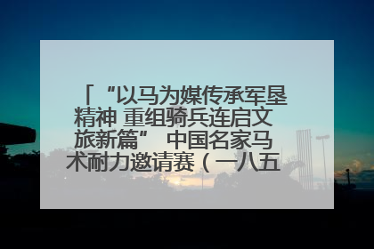 “以马为媒传承军垦精神 重组骑兵连启文旅新篇” 中国名家马术耐力邀请赛（一八五团站）暨重启骑兵连活动正式启动