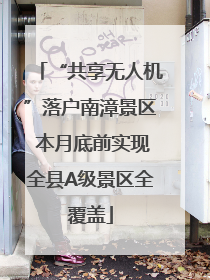“共享无人机”落户南漳景区 本月底前实现全县A级景区全覆盖