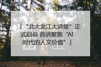 “北大龙江大讲堂”正式启幕 首讲聚焦“AI时代的人文价值”