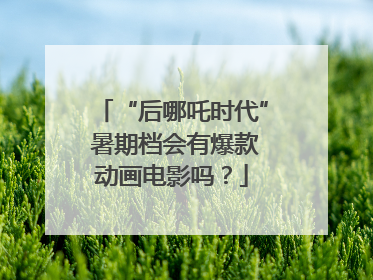 “后哪吒时代” 暑期档会有爆款动画电影吗？