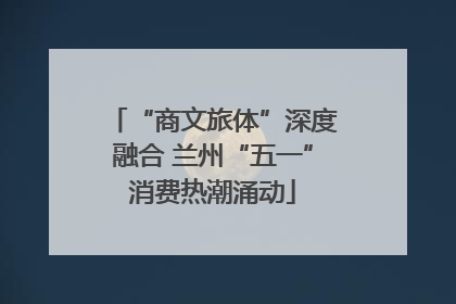 “商文旅体”深度融合 兰州“五一”消费热潮涌动