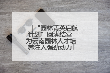 “园林菁英启航计划”圆满结营 为云南园林人才培养注入强劲动力