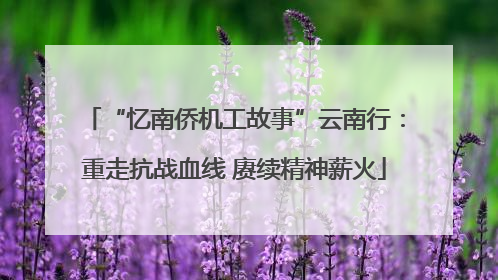 “忆南侨机工故事”云南行：重走抗战血线 赓续精神薪火