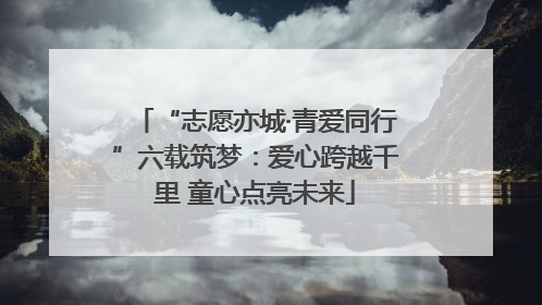 “志愿亦城·青爱同行”六载筑梦：爱心跨越千里 童心点亮未来