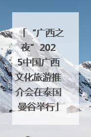 “广西之夜”2025中国广西文化旅游推介会在泰国曼谷举行