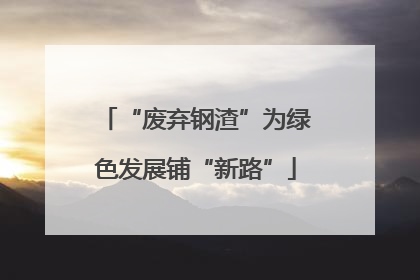 “废弃钢渣”为绿色发展铺“新路”