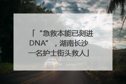 “急救本能已刻进DNA”，湖南长沙一名护士街头救人