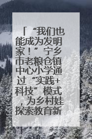 “我们也能成为发明家！”宁乡市老粮仓镇中心小学通过“实践+科技”模式，为乡村娃探索教育新路径