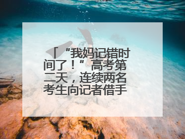 “我妈记错时间了！”高考第二天，连续两名考生向记者借手机联系家长