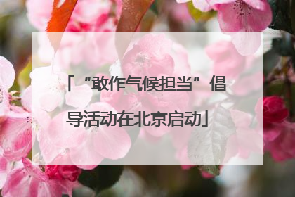 “敢作气候担当”倡导活动在北京启动
