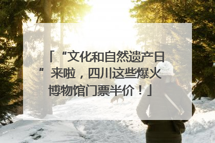 “文化和自然遗产日”来啦，四川这些爆火博物馆门票半价！