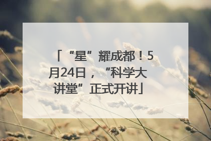 “星”耀成都！5月24日，“科学大讲堂”正式开讲