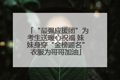 “最强应援团”为考生送暖心祝福 妹妹身穿“金榜题名”衣服为哥哥加油