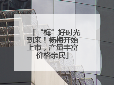 “梅”好时光到来！杨梅开始上市，产量丰富价格亲民