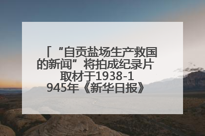“自贡盐场生产救国的新闻”将拍成纪录片 取材于1938-1945年《新华日报》的连续报道