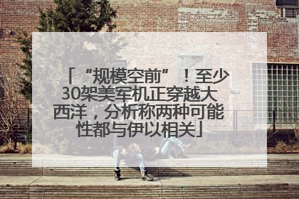 “规模空前”！至少30架美军机正穿越大西洋，分析称两种可能性都与伊以相关