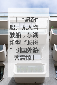 “超跑”船、无人驾驶船，东湖新型“龙舟”引国外游客震惊