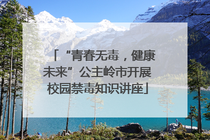 “青春无毒，健康未来”公主岭市开展校园禁毒知识讲座