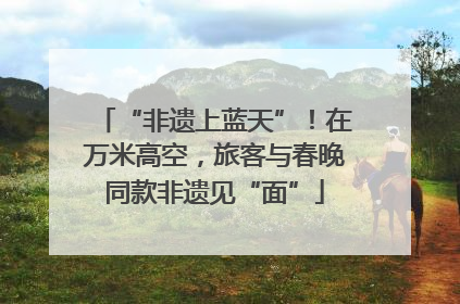 “非遗上蓝天”！在万米高空，旅客与春晚同款非遗见“面”
