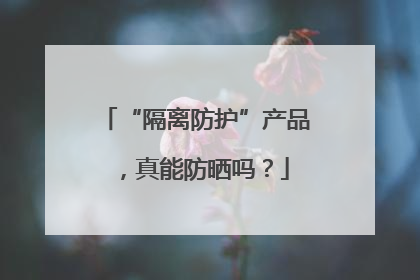 “隔离防护”产品，真能防晒吗？