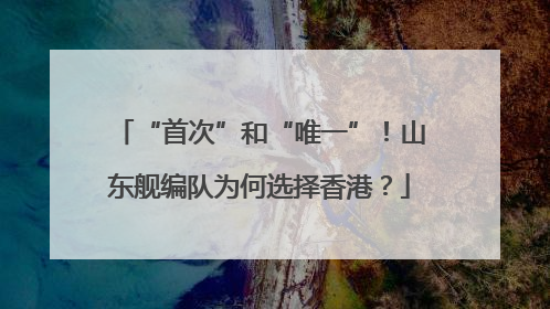 “首次”和“唯一”！山东舰编队为何选择香港？
