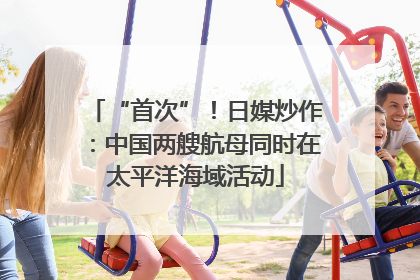 “首次”！日媒炒作：中国两艘航母同时在太平洋海域活动