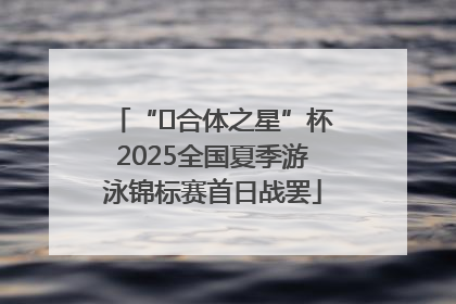 “﻿合体之星”杯2025全国夏季游泳锦标赛首日战罢